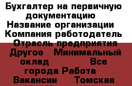 Бухгалтер на первичную документацию › Название организации ­ Компания-работодатель › Отрасль предприятия ­ Другое › Минимальный оклад ­ 27 000 - Все города Работа » Вакансии   . Томская обл.,Кедровый г.